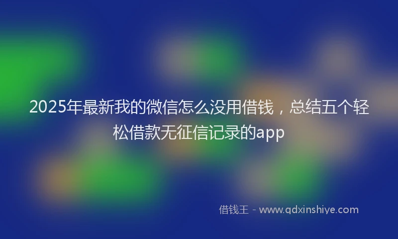 2025年最新我的微信怎么没用借钱，总结五个轻松借款无征信记录的app