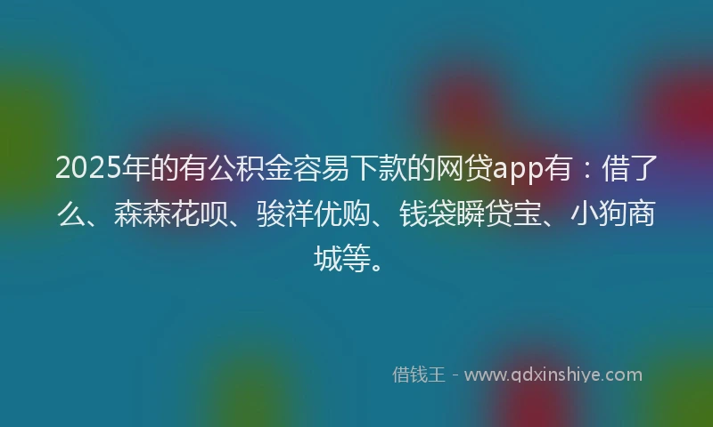 2025年的有公积金容易下款的网贷app有：借了么、森森花呗、骏祥优购、钱袋瞬贷宝、小狗商城等。