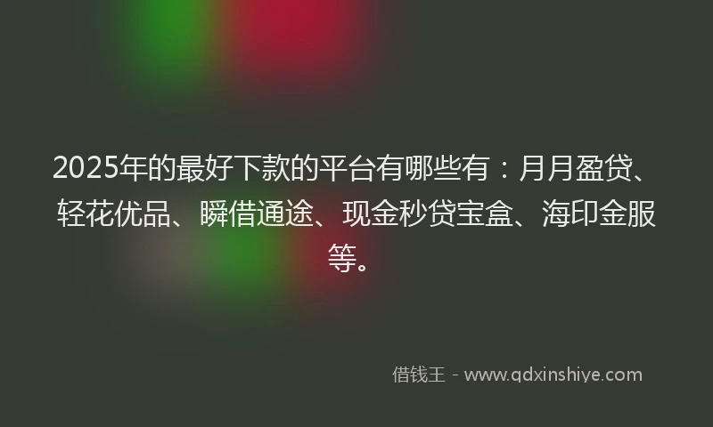 2025年的最好下款的平台有哪些有：月月盈贷、轻花优品、瞬借通途、现金秒贷宝盒、海印金服等。