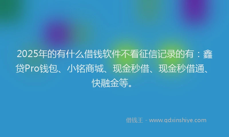 2025年的有什么借钱软件不看征信记录的有：鑫贷Pro钱包、小铭商城、现金秒借、现金秒借通、快融金等。
