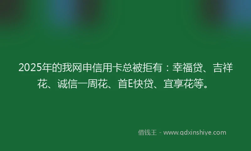 2025年的我网申信用卡总被拒有：幸福贷、吉祥花、诚信一周花、首E快贷、宜享花等。