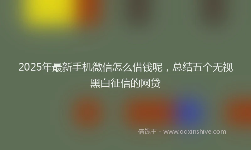 2025年最新手机微信怎么借钱呢，总结五个无视黑白征信的网贷