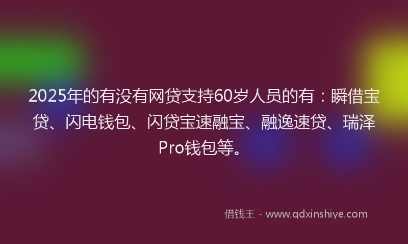 2025年的有没有网贷支持60岁人员的有：瞬借宝贷、闪电钱包、闪贷宝速融宝、融逸速贷、瑞泽Pro钱包等。
