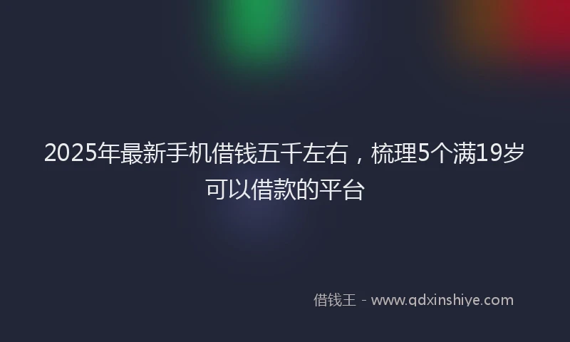 2025年最新手机借钱五千左右，梳理5个满19岁可以借款的平台