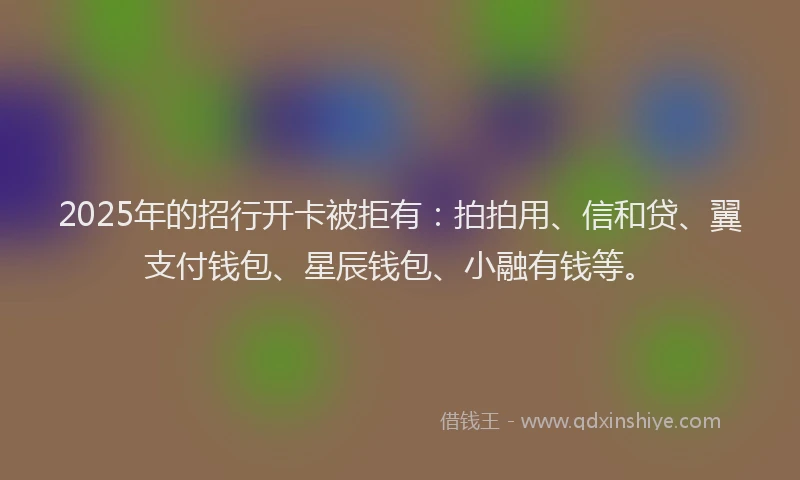 2025年的招行开卡被拒有：拍拍用、信和贷、翼支付钱包、星辰钱包、小融有钱等。