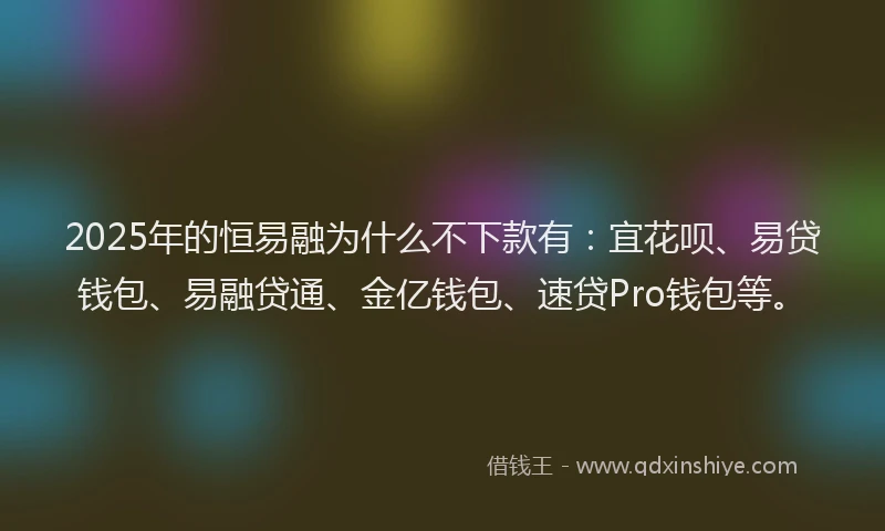 2025年的恒易融为什么不下款有：宜花呗、易贷钱包、易融贷通、金亿钱包、速贷Pro钱包等。