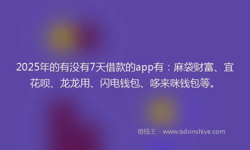 2025年的有没有7天借款的app有：麻袋财富、宜花呗、龙龙用、闪电钱包、哆来咪钱包等。