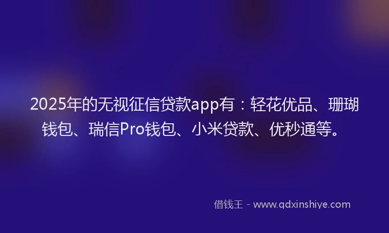 2025年的无视征信贷款app有：轻花优品、珊瑚钱包、瑞信Pro钱包、小米贷款、优秒通等。