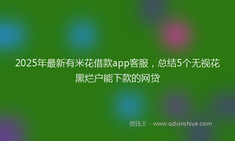 2025年最新有米花借款app客服，总结5个无视花黑烂户能下款的网贷
