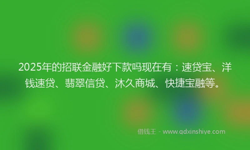 2025年的招联金融好下款吗现在有：速贷宝、洋钱速贷、翡翠信贷、沐久商城、快捷宝融等。