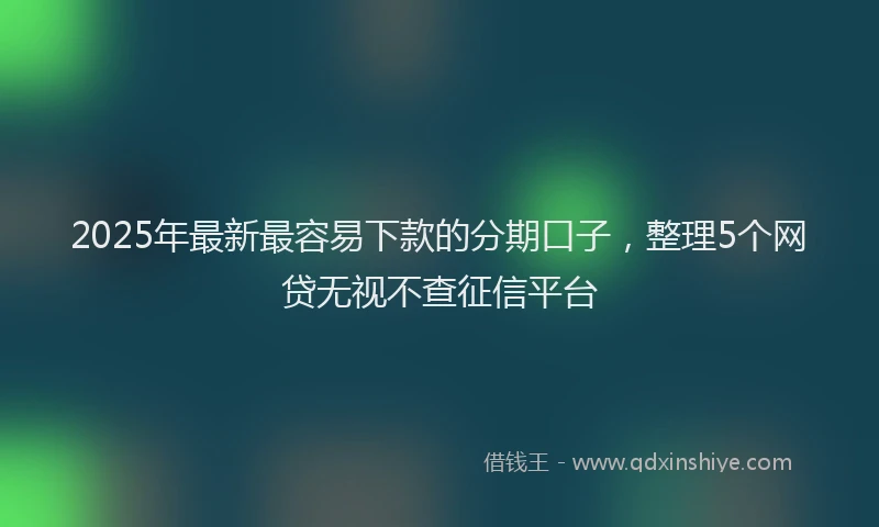 2025年最新最容易下款的分期口子，整理5个网贷无视不查征信平台