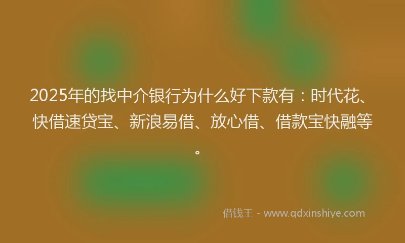 2025年的找中介银行为什么好下款有：时代花、快借速贷宝、新浪易借、放心借、借款宝快融等。