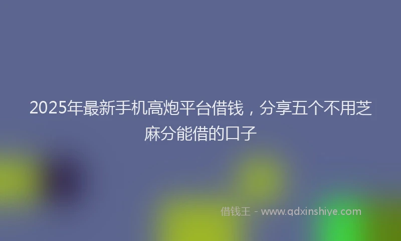 2025年最新手机高炮平台借钱，分享五个不用芝麻分能借的口子
