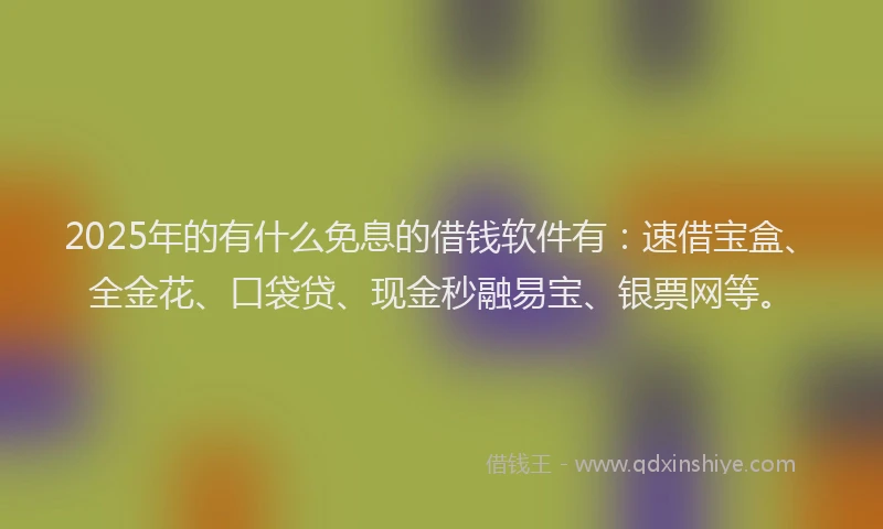 2025年的有什么免息的借钱软件有：速借宝盒、全金花、口袋贷、现金秒融易宝、银票网等。