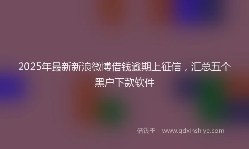 2025年最新新浪微博借钱逾期上征信，汇总五个黑户下款软件