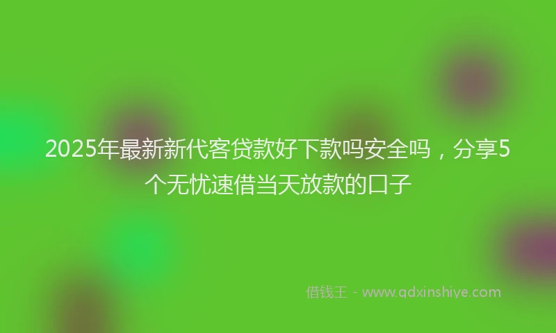 2025年最新新代客贷款好下款吗安全吗，分享5个无忧速借当天放款的口子