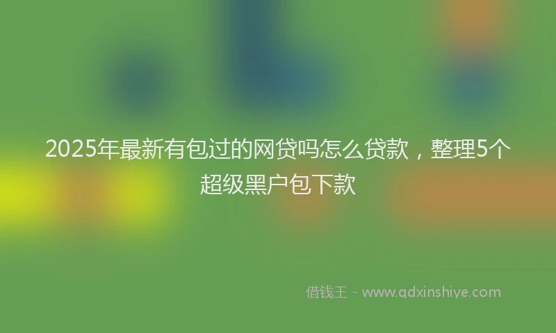 2025年最新有包过的网贷吗怎么贷款，整理5个超级黑户包下款