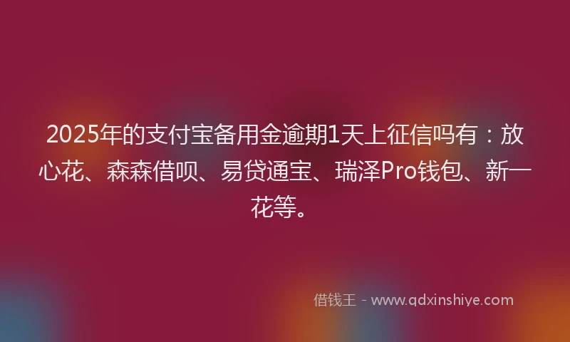 2025年的支付宝备用金逾期1天上征信吗有：放心花、森森借呗、易贷通宝、瑞泽Pro钱包、新一花等。