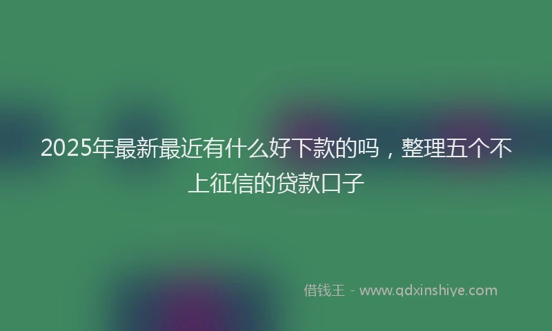 2025年最新最近有什么好下款的吗，整理五个不上征信的贷款口子
