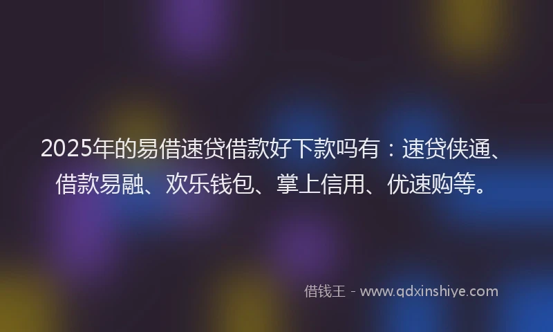 2025年的易借速贷借款好下款吗有：速贷侠通、借款易融、欢乐钱包、掌上信用、优速购等。