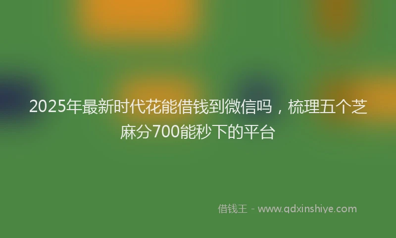2025年最新时代花能借钱到微信吗，梳理五个芝麻分700能秒下的平台