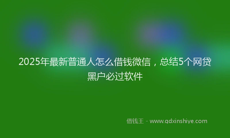 2025年最新普通人怎么借钱微信，总结5个网贷黑户必过软件