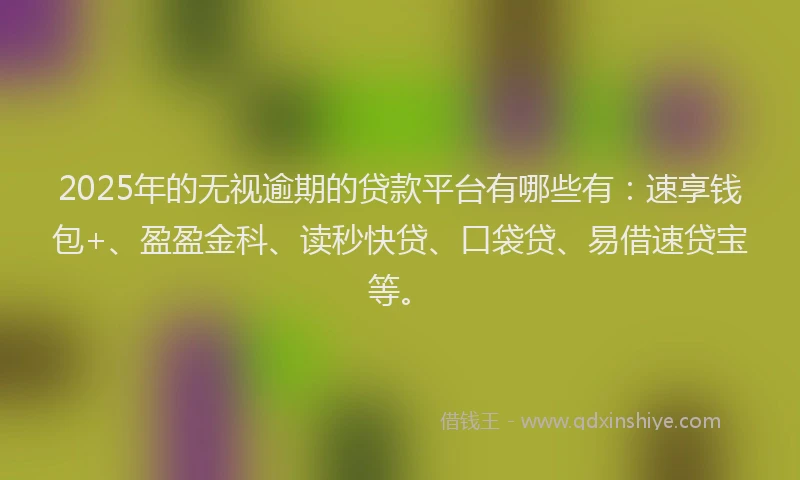 2025年的无视逾期的贷款平台有哪些有：速享钱包+、盈盈金科、读秒快贷、口袋贷、易借速贷宝等。
