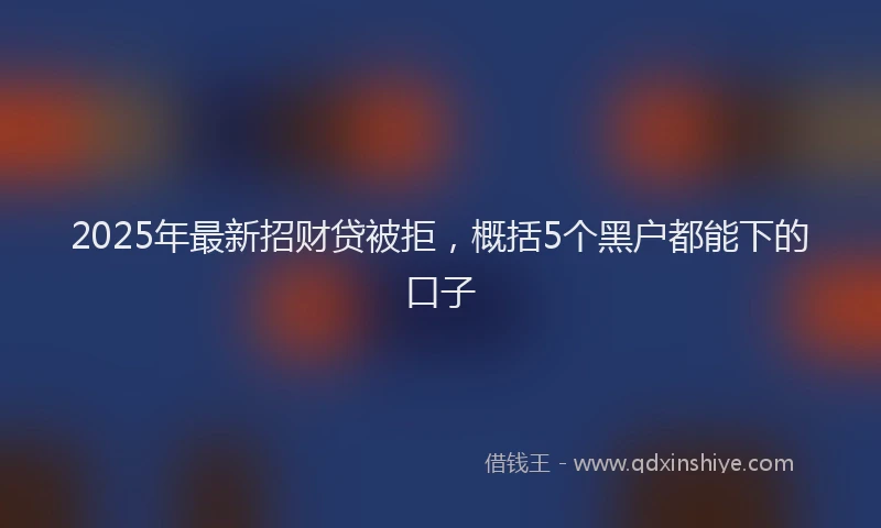 2025年最新招财贷被拒，概括5个黑户都能下的口子