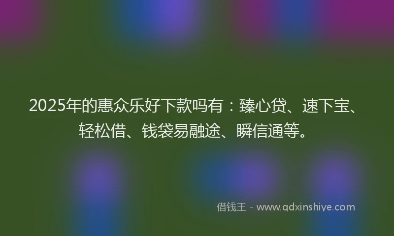 2025年的惠众乐好下款吗有：臻心贷、速下宝、轻松借、钱袋易融途、瞬信通等。