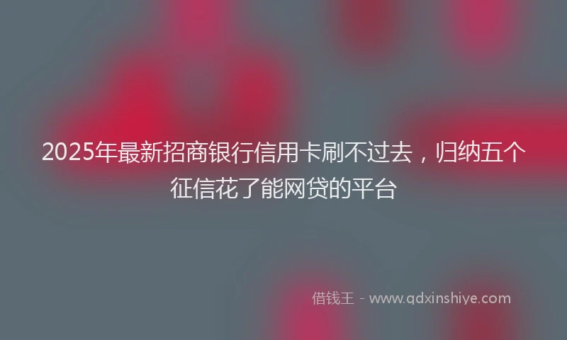 2025年最新招商银行信用卡刷不过去，归纳五个征信花了能网贷的平台