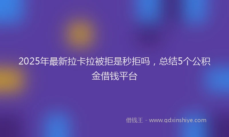 2025年最新拉卡拉被拒是秒拒吗，总结5个公积金借钱平台