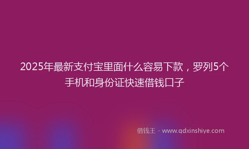 2025年最新支付宝里面什么容易下款，罗列5个手机和身份证快速借钱口子