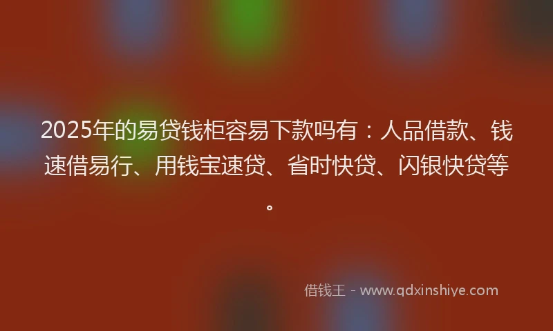 2025年的易贷钱柜容易下款吗有：人品借款、钱速借易行、用钱宝速贷、省时快贷、闪银快贷等。