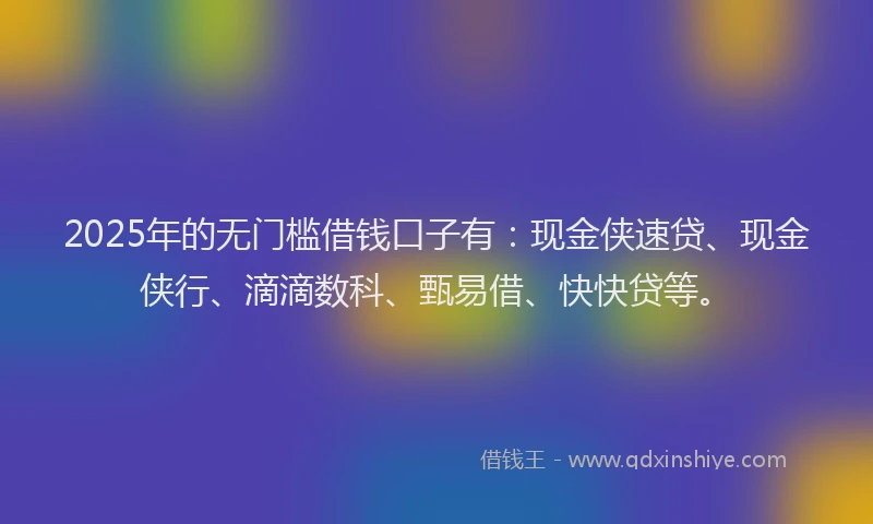 2025年的无门槛借钱口子有:现金侠速贷、现金侠行、滴滴数科、甄易借、快快贷等。