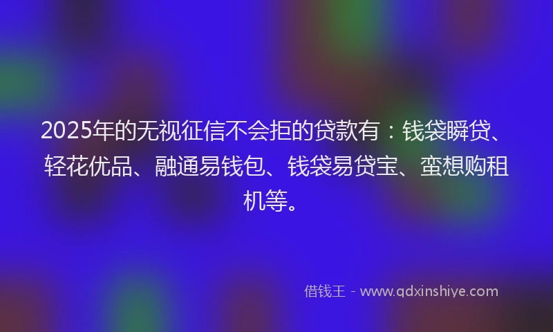 2025年的无视征信不会拒的贷款有：钱袋瞬贷、轻花优品、融通易钱包、钱袋易贷宝、蛮想购租机等。
