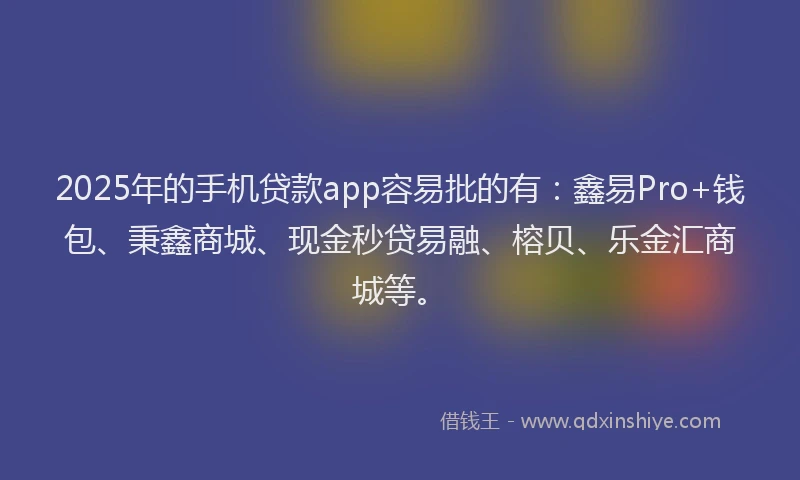 2025年的手机贷款app容易批的有：鑫易Pro+钱包、秉鑫商城、现金秒贷易融、榕贝、乐金汇商城等。