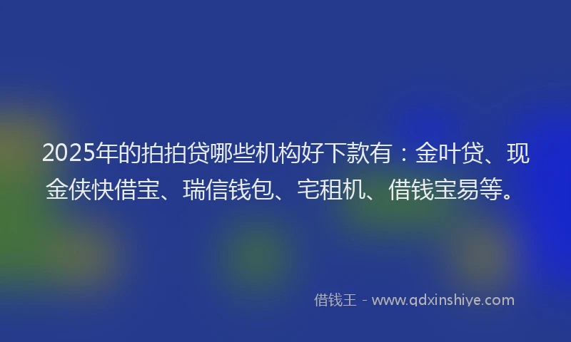 2025年的拍拍贷哪些机构好下款有：金叶贷、现金侠快借宝、瑞信钱包、宅租机、借钱宝易等。