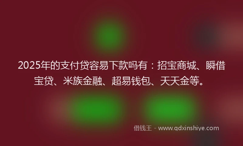 2025年的支付贷容易下款吗有：招宝商城、瞬借宝贷、米族金融、超易钱包、天天金等。