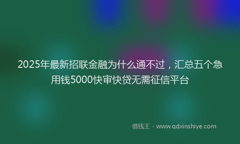 2025年最新招联金融为什么通不过，汇总五个急用钱5000快审快贷无需征信平台