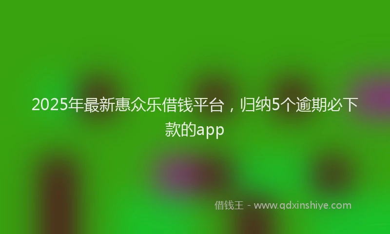 2025年最新惠众乐借钱平台，归纳5个逾期必下款的app