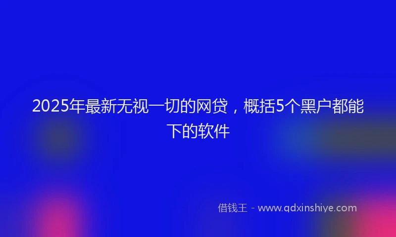 2025年最新无视一切的网贷，概括5个黑户都能下的软件