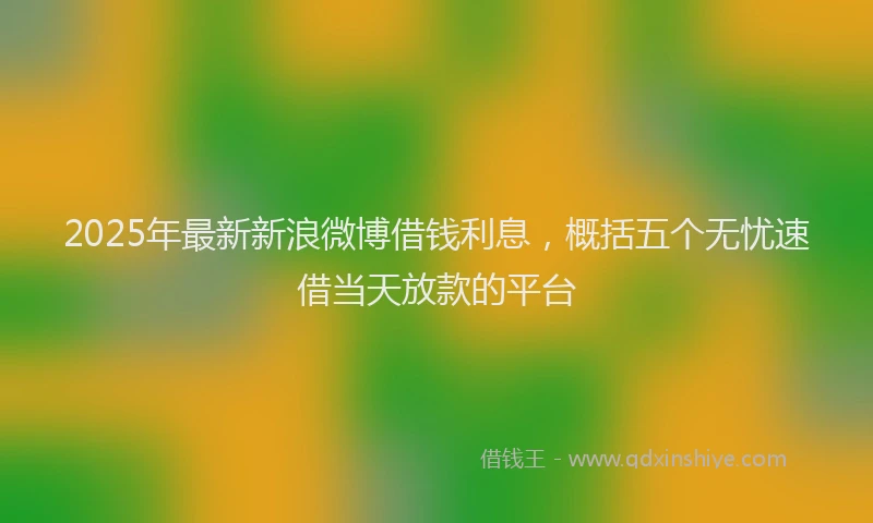 2025年最新新浪微博借钱利息，概括五个无忧速借当天放款的平台