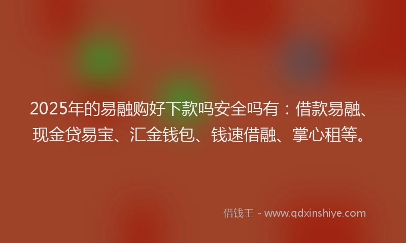 2025年的易融购好下款吗安全吗有：借款易融、现金贷易宝、汇金钱包、钱速借融、掌心租等。