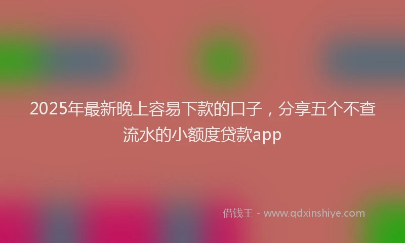 2025年最新晚上容易下款的口子，分享五个不查流水的小额度贷款app