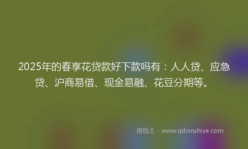 2025年的春享花贷款好下款吗有：人人贷、应急贷、沪商易借、现金易融、花豆分期等。