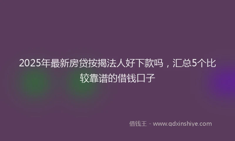 2025年最新房贷按揭法人好下款吗，汇总5个比较靠谱的借钱口子