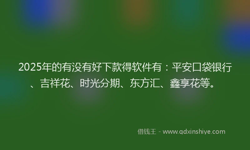 2025年的有没有好下款得软件有：平安口袋银行、吉祥花、时光分期、东方汇、鑫享花等。
