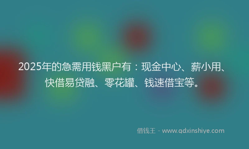2025年的急需用钱黑户有：现金中心、薪小用、快借易贷融、零花罐、钱速借宝等。