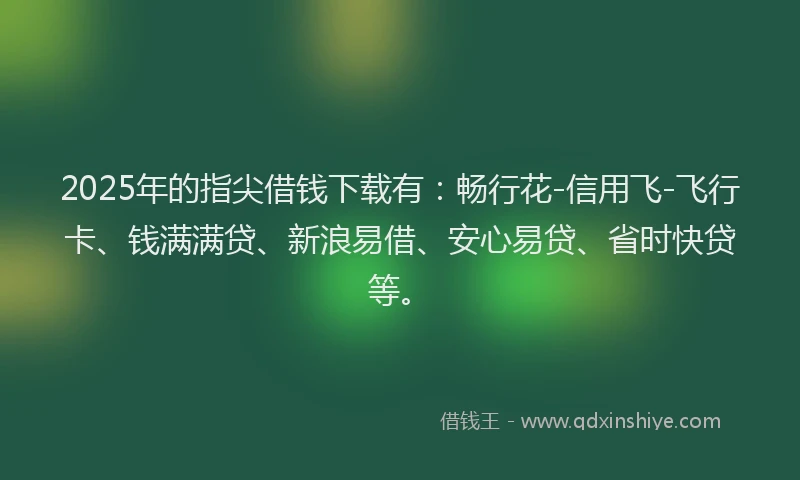 2025年的指尖借钱下载有：畅行花-信用飞-飞行卡、钱满满贷、新浪易借、安心易贷、省时快贷等。