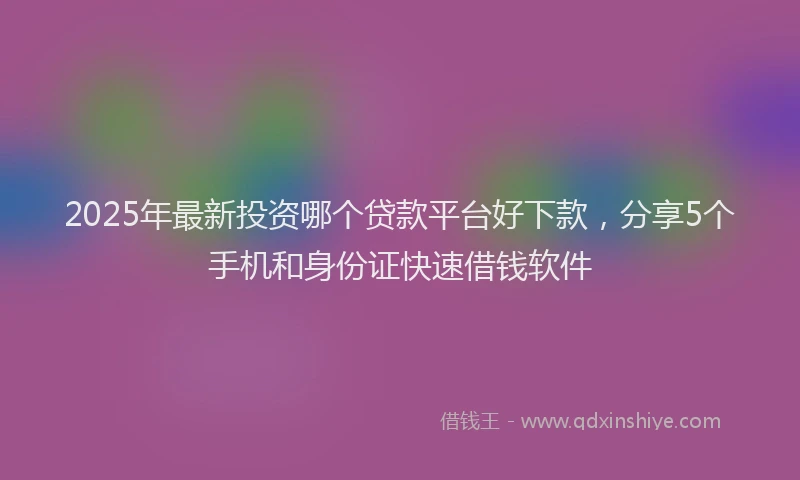 2025年最新投资哪个贷款平台好下款，分享5个手机和身份证快速借钱软件